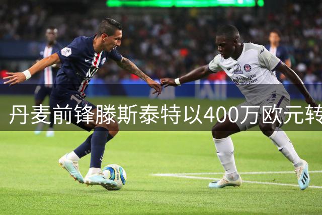 丹麦前锋滕斯泰特以400万欧元转会图卢兹